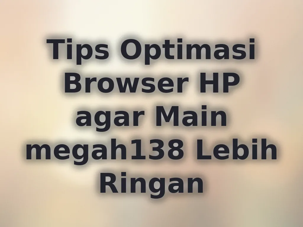 Tips Optimasi Browser HP agar Main megah138 Lebih Ringan